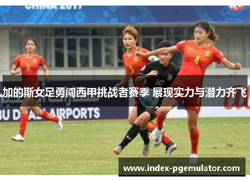 加的斯女足勇闯西甲挑战者赛季 展现实力与潜力齐飞