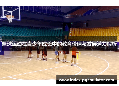 篮球运动在青少年成长中的教育价值与发展潜力解析
