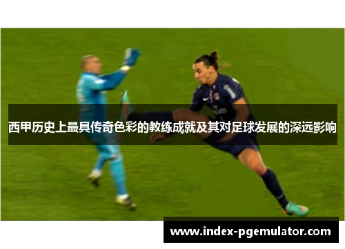 西甲历史上最具传奇色彩的教练成就及其对足球发展的深远影响