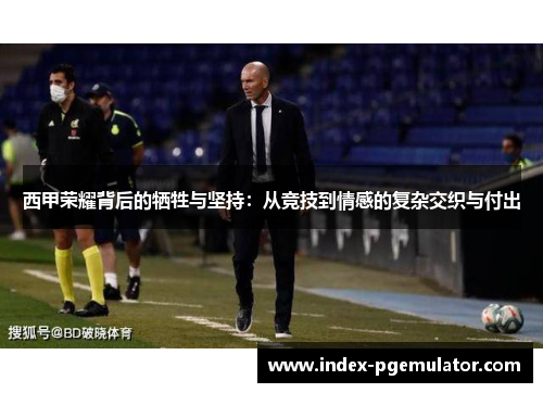 西甲荣耀背后的牺牲与坚持：从竞技到情感的复杂交织与付出