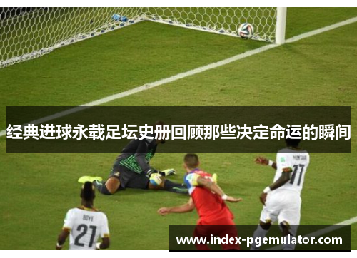 经典进球永载足坛史册回顾那些决定命运的瞬间