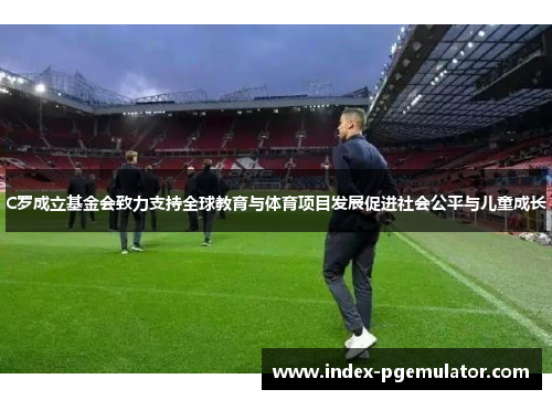 C罗成立基金会致力支持全球教育与体育项目发展促进社会公平与儿童成长