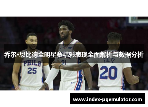乔尔·恩比德全明星赛精彩表现全面解析与数据分析