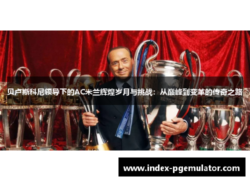 贝卢斯科尼领导下的AC米兰辉煌岁月与挑战：从巅峰到变革的传奇之路