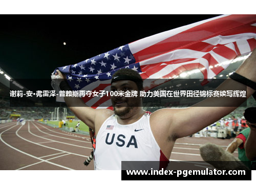 谢莉-安·弗雷泽-普赖斯再夺女子100米金牌 助力美国在世界田径锦标赛续写辉煌
