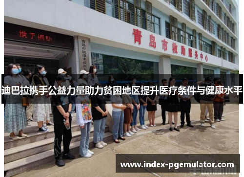 迪巴拉携手公益力量助力贫困地区提升医疗条件与健康水平