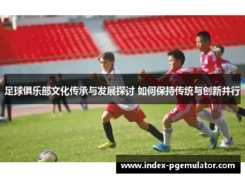 足球俱乐部文化传承与发展探讨 如何保持传统与创新并行