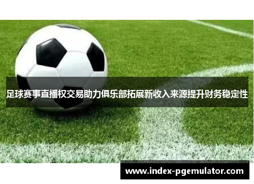 足球赛事直播权交易助力俱乐部拓展新收入来源提升财务稳定性