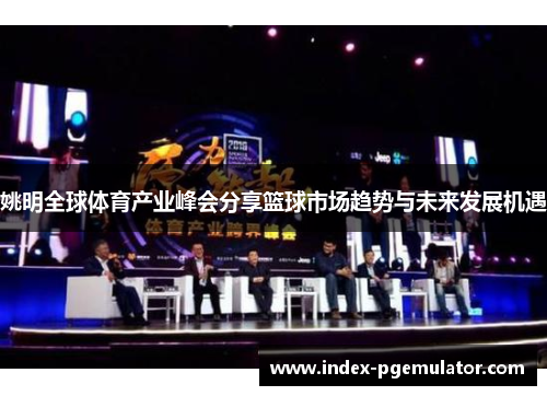 姚明全球体育产业峰会分享篮球市场趋势与未来发展机遇