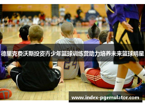 德里克费沃斯投资青少年篮球训练营助力培养未来篮球明星