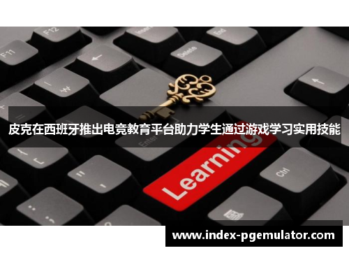皮克在西班牙推出电竞教育平台助力学生通过游戏学习实用技能