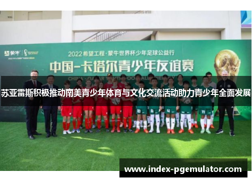 苏亚雷斯积极推动南美青少年体育与文化交流活动助力青少年全面发展