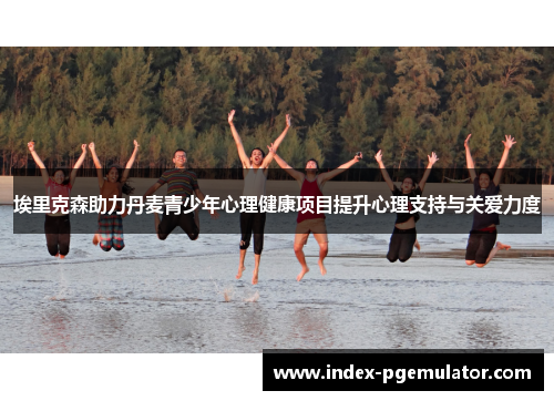 埃里克森助力丹麦青少年心理健康项目提升心理支持与关爱力度