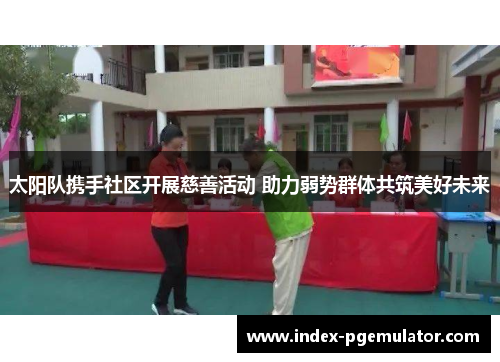 太阳队携手社区开展慈善活动 助力弱势群体共筑美好未来