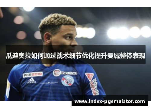 瓜迪奥拉如何通过战术细节优化提升曼城整体表现