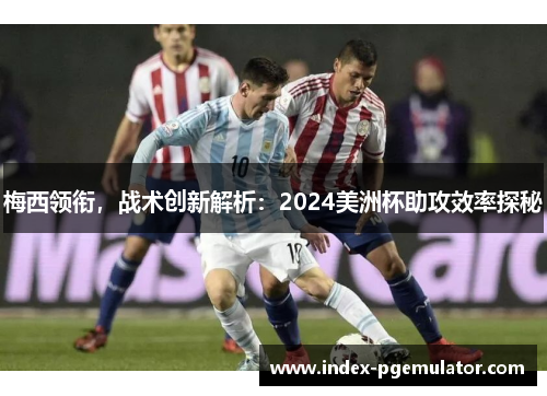 梅西领衔，战术创新解析：2024美洲杯助攻效率探秘
