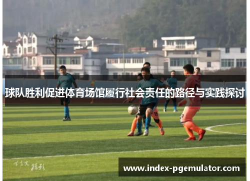 球队胜利促进体育场馆履行社会责任的路径与实践探讨