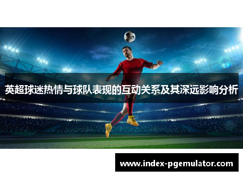 英超球迷热情与球队表现的互动关系及其深远影响分析