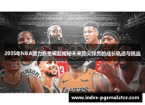 2035年NBA潜力新星崛起揭秘未来顶尖球员的成长轨迹与挑战