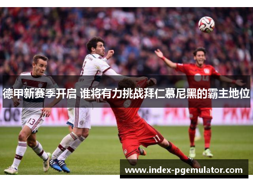 德甲新赛季开启 谁将有力挑战拜仁慕尼黑的霸主地位