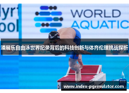 潘展乐自由泳世界纪录背后的科技创新与体育伦理挑战探析