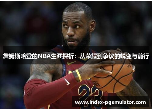 詹姆斯哈登的NBA生涯探析：从荣耀到争议的蜕变与前行