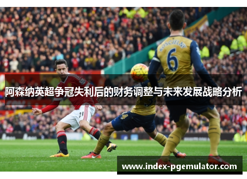 阿森纳英超争冠失利后的财务调整与未来发展战略分析