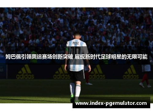 姆巴佩引领奥运赛场创新突破 展现新时代足球明星的无限可能