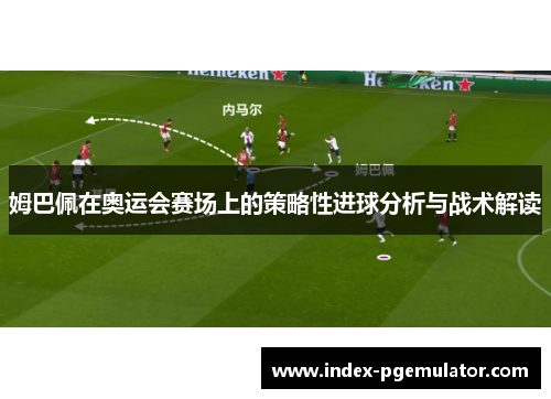 姆巴佩在奥运会赛场上的策略性进球分析与战术解读