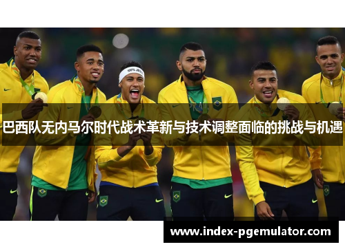 巴西队无内马尔时代战术革新与技术调整面临的挑战与机遇