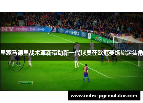 皇家马德里战术革新带动新一代球员在欧冠赛场崭露头角