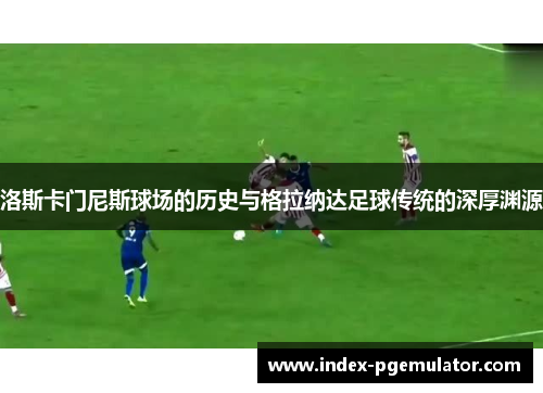 洛斯卡门尼斯球场的历史与格拉纳达足球传统的深厚渊源