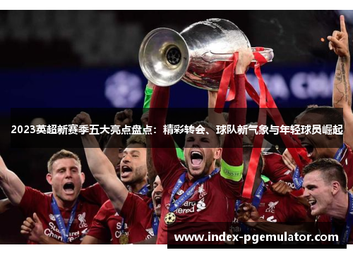 2023英超新赛季五大亮点盘点：精彩转会、球队新气象与年轻球员崛起