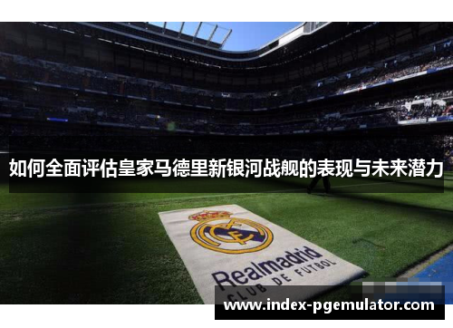 如何全面评估皇家马德里新银河战舰的表现与未来潜力