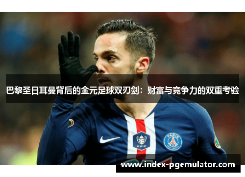 巴黎圣日耳曼背后的金元足球双刃剑：财富与竞争力的双重考验