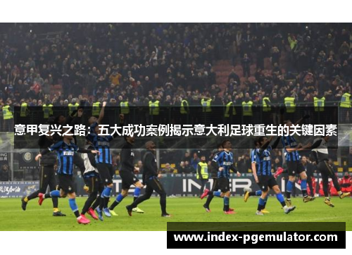 意甲复兴之路：五大成功案例揭示意大利足球重生的关键因素