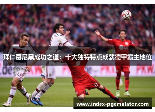 拜仁慕尼黑成功之道：十大独特特点成就德甲霸主地位