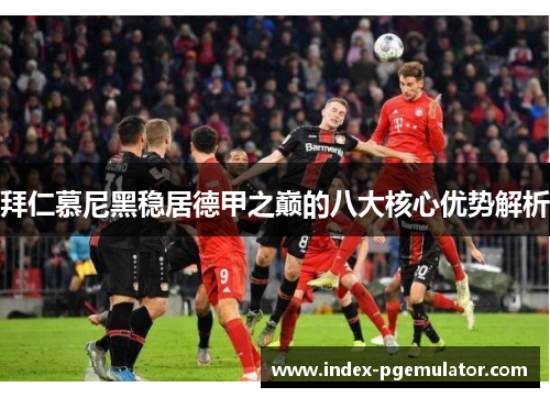 拜仁慕尼黑稳居德甲之巅的八大核心优势解析