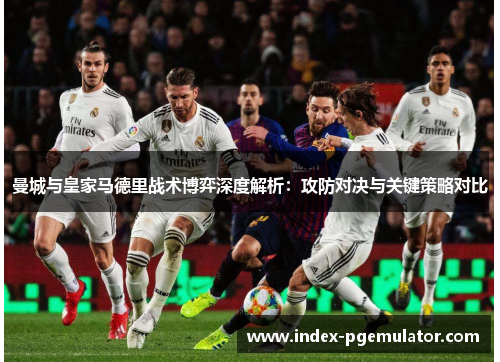 曼城与皇家马德里战术博弈深度解析：攻防对决与关键策略对比