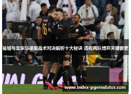曼城与皇家马德里战术对决解析十大秘诀 透视两队博弈关键要素