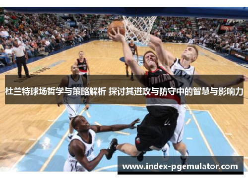 杜兰特球场哲学与策略解析 探讨其进攻与防守中的智慧与影响力