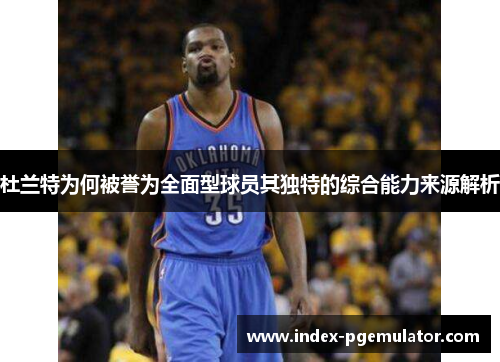 杜兰特为何被誉为全面型球员其独特的综合能力来源解析