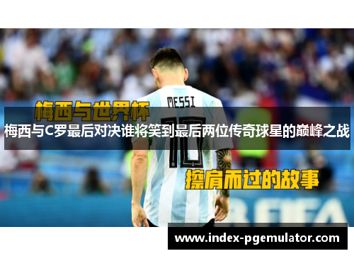梅西与C罗最后对决谁将笑到最后两位传奇球星的巅峰之战