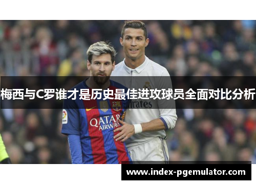 梅西与C罗谁才是历史最佳进攻球员全面对比分析