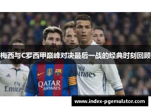梅西与C罗西甲巅峰对决最后一战的经典时刻回顾