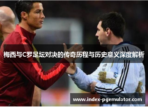 梅西与C罗足坛对决的传奇历程与历史意义深度解析