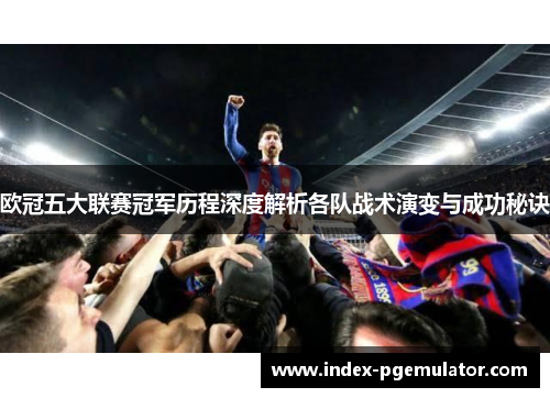 欧冠五大联赛冠军历程深度解析各队战术演变与成功秘诀