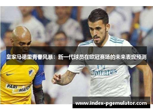 皇家马德里青春风暴：新一代球员在欧冠赛场的未来表现预测