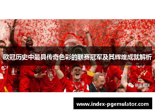 欧冠历史中最具传奇色彩的联赛冠军及其辉煌成就解析