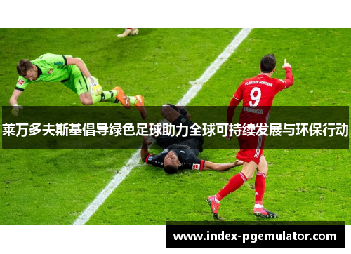 莱万多夫斯基倡导绿色足球助力全球可持续发展与环保行动